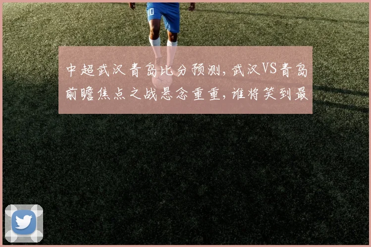 中超武汉青岛比分预测,武汉VS青岛前瞻焦点之战悬念重重,谁将笑到最后