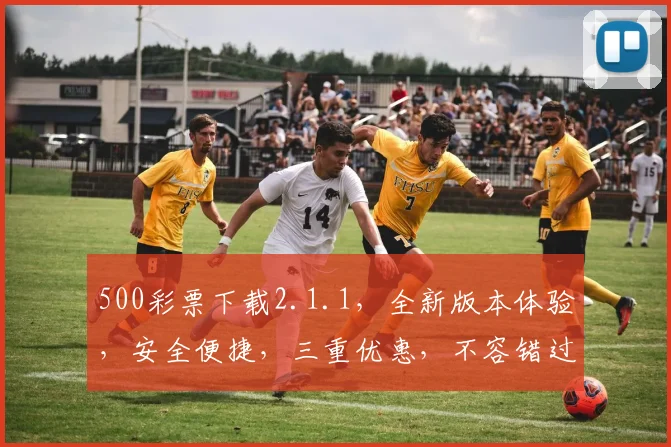 500彩票下载2.1.1，全新版本体验，安全便捷，三重优惠，不容错过，立即下载