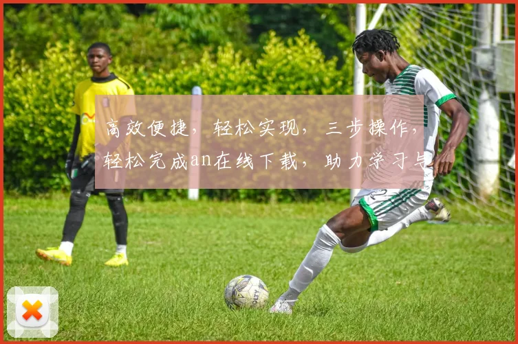 高效便捷，轻松实现，三步操作，轻松完成an在线下载，助力学习与工作
