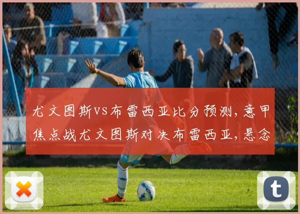 尤文图斯vs布雷西亚比分预测,意甲焦点战尤文图斯对决布雷西亚,悬念迭起