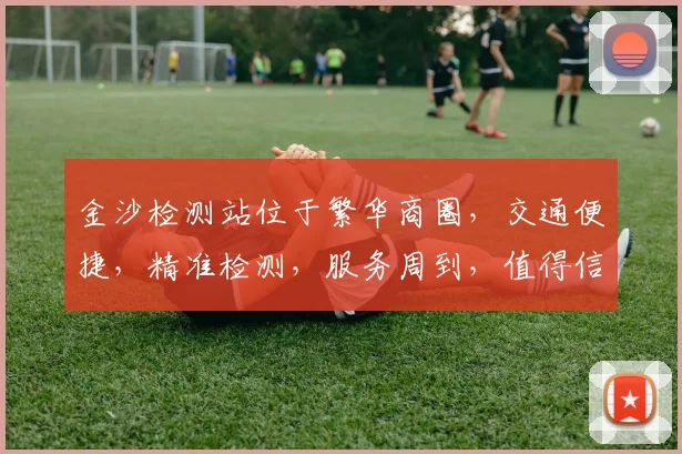 金沙检测站位于繁华商圈，交通便捷，精准检测，服务周到，值得信赖，品质保证。