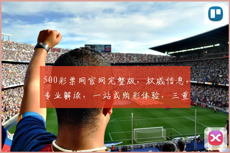 500彩票网官网完整版，权威信息，专业解读，一站式购彩体验，三重保障，安全可靠，不容错过