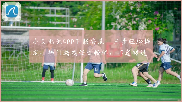 小艾电竞app下载安装，三步轻松搞定，热门游戏任你畅玩，不容错过