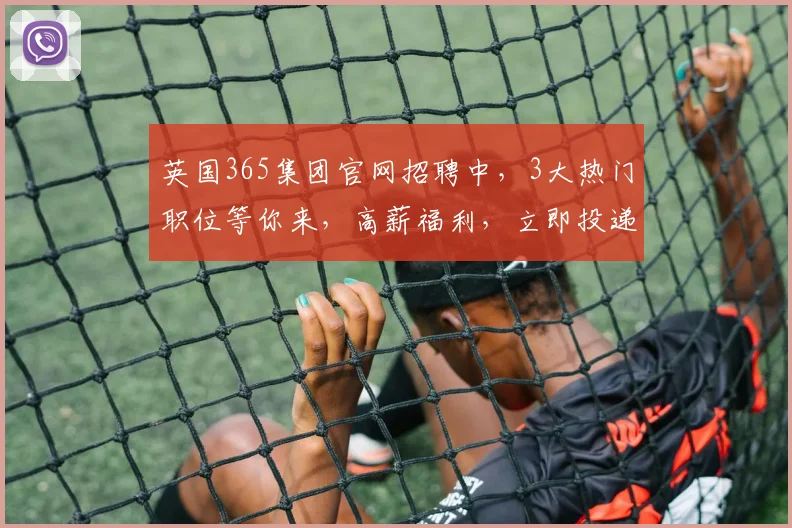 英国365集团官网招聘中，3大热门职位等你来，高薪福利，立即投递，共创未来