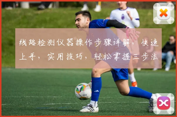 线路检测仪器操作步骤详解，快速上手，实用技巧，轻松掌握三步法