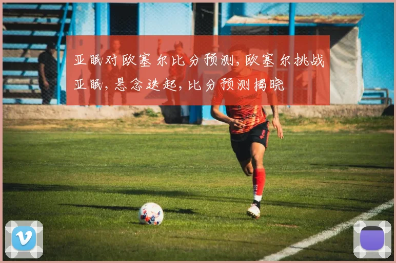 亚眠对欧塞尔比分预测,欧塞尔挑战亚眠,悬念迭起,比分预测揭晓