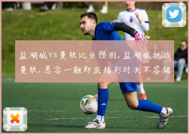 盐湖城vs曼联比分预测,盐湖城挑战曼联,悬念一触即发精彩对决不容错过