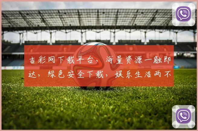 吉彩网下载平台，海量资源一触即达，绿色安全下载，娱乐生活两不误，必看首选