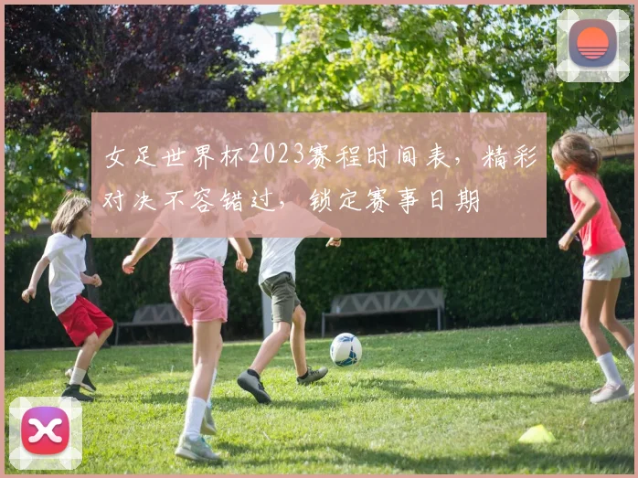 女足世界杯2023赛程时间表，精彩对决不容错过，锁定赛事日期