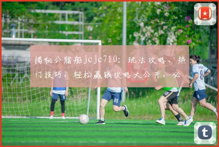 揭秘公赌船jcjc710：玩法攻略、热门技巧，轻松赢钱攻略大公开，必看