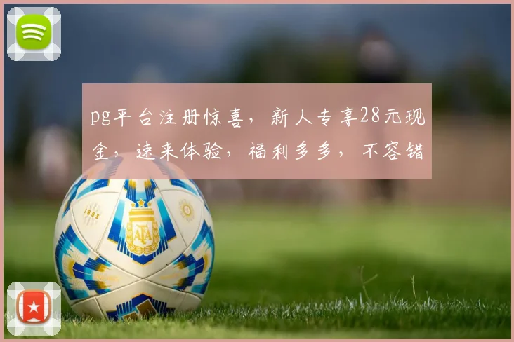 pg平台注册惊喜，新人专享28元现金，速来体验，福利多多，不容错过