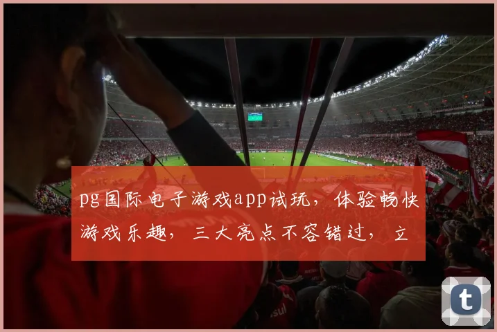 pg国际电子游戏app试玩，体验畅快游戏乐趣，三大亮点不容错过，立即下载