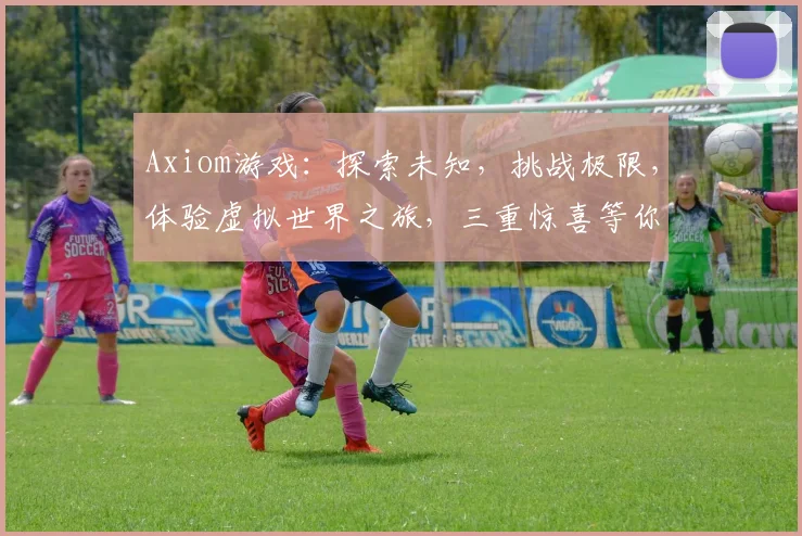 Axiom游戏：探索未知，挑战极限，体验虚拟世界之旅，三重惊喜等你来