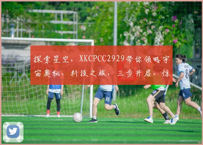 探索星空，XKCPCC2929带你领略宇宙奥秘，科技之旅，三步开启，惊喜不断。