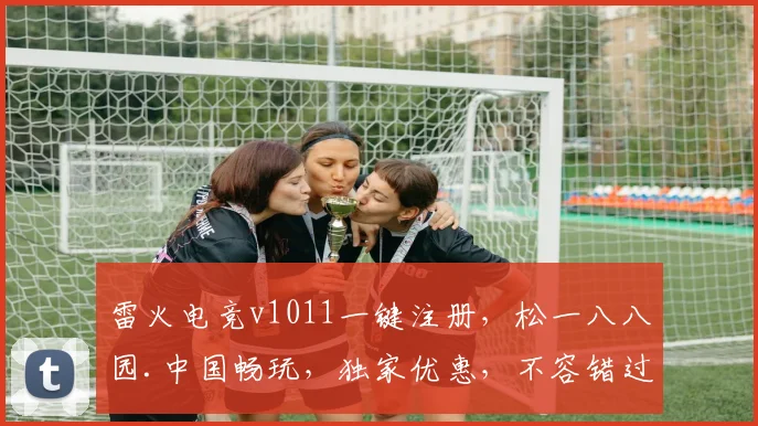 雷火电竞v1011一键注册，松一八八园.中国畅玩，独家优惠，不容错过，立即加入