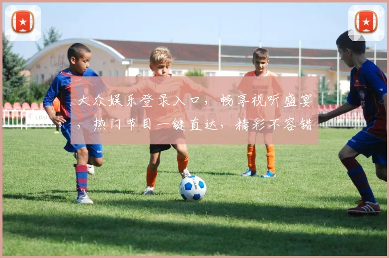 大众娱乐登录入口，畅享视听盛宴，热门节目一键直达，精彩不容错过，尽在首页逗逗逗