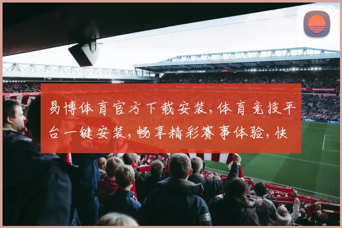 易博体育官方下载安装,体育竞技平台一键安装,畅享精彩赛事体验,快速下载