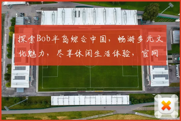 探索Bob半岛综合中国，畅游多元文化魅力，尽享休闲生活体验，官网导航一网打尽