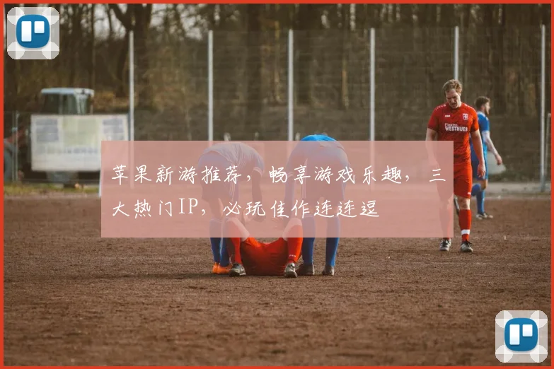 苹果新游推荐，畅享游戏乐趣，三大热门IP，必玩佳作连连逗