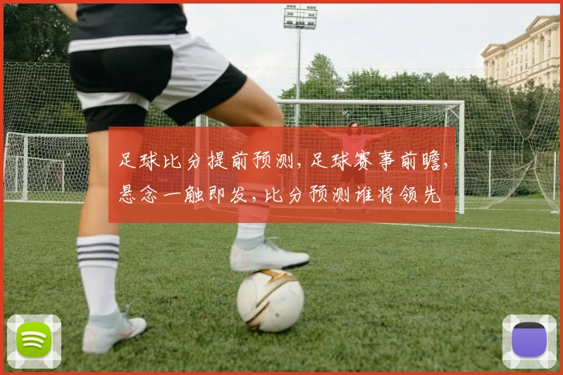 足球比分提前预测,足球赛事前瞻,悬念一触即发,比分预测谁将领先