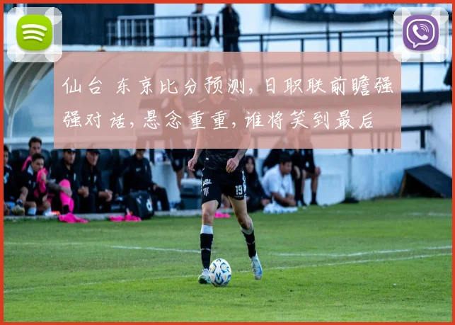 仙台 东京比分预测,日职联前瞻强强对话,悬念重重,谁将笑到最后